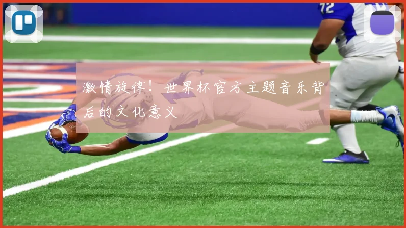 激情旋律！世界杯官方主题音乐背后的文化意义