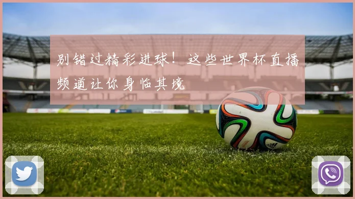 别错过精彩进球！这些世界杯直播频道让你身临其境