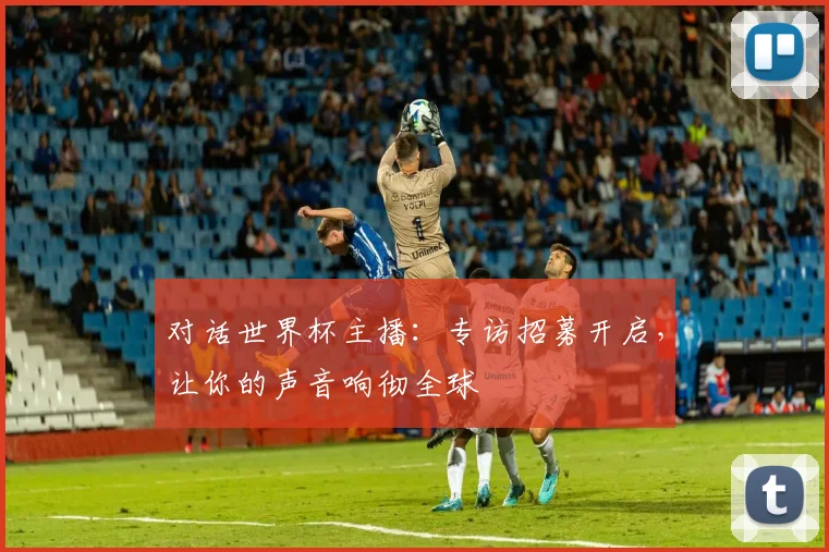 对话世界杯主播：专访招募开启，让你的声音响彻全球