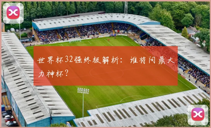世界杯32强终极解析：谁将问鼎大力神杯？