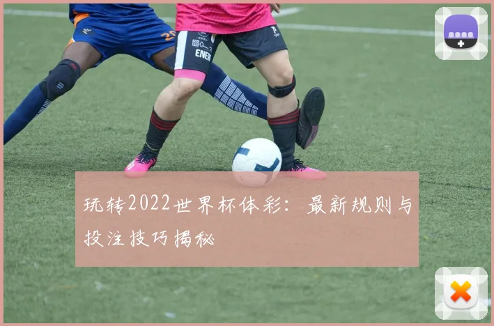 玩转2022世界杯体彩：最新规则与投注技巧揭秘