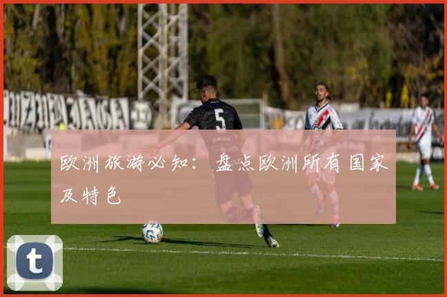 欧洲旅游必知：盘点欧洲所有国家及特色