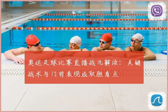 奥运足球比赛直播战况解读：关键战术与门将表现成取胜看点