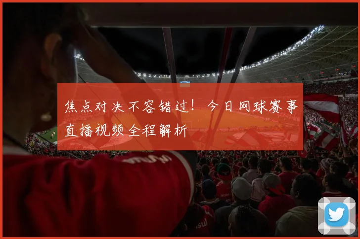 焦点对决不容错过！今日网球赛事直播视频全程解析