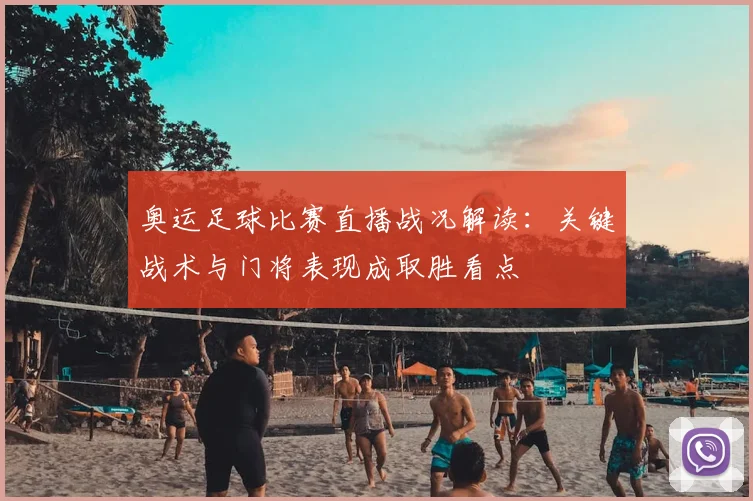 奥运足球比赛直播战况解读：关键战术与门将表现成取胜看点