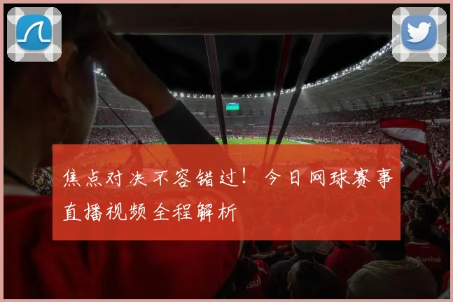 焦点对决不容错过！今日网球赛事直播视频全程解析