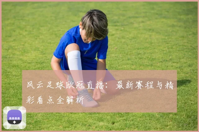 风云足球欧冠直播：最新赛程与精彩看点全解析