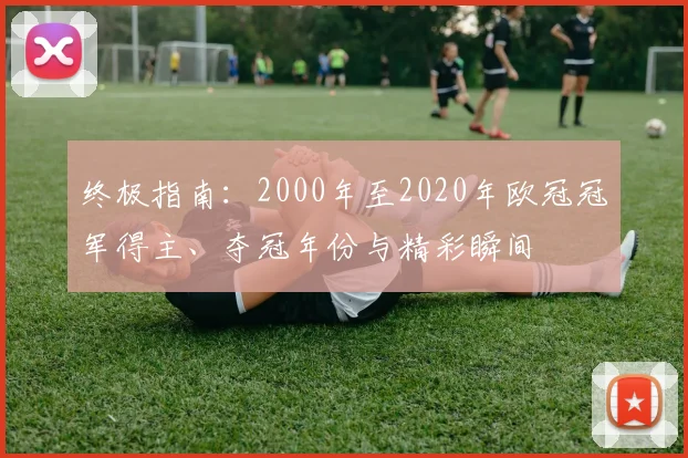 终极指南：2000年至2020年欧冠冠军得主、夺冠年份与精彩瞬间
