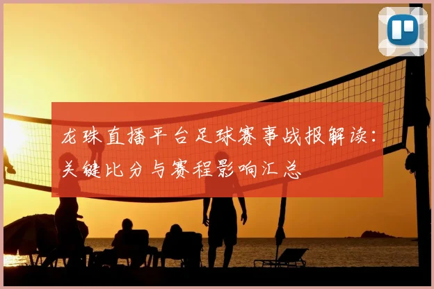 龙珠直播平台足球赛事战报解读：关键比分与赛程影响汇总