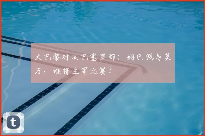 大巴黎对决巴塞罗那：姆巴佩与莱万，谁将主宰比赛？