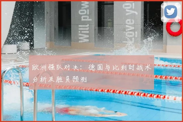 欧洲强队对决：德国与比利时战术分析及胜负预测