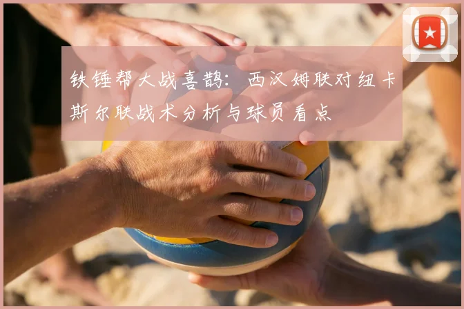 铁锤帮大战喜鹊：西汉姆联对纽卡斯尔联战术分析与球员看点