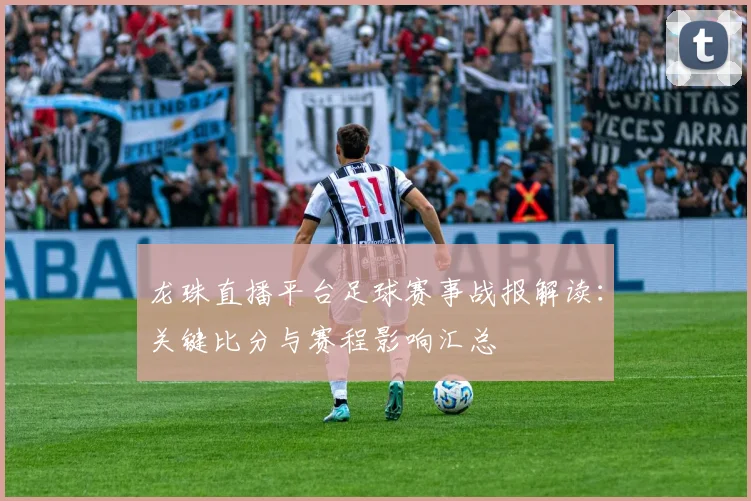 龙珠直播平台足球赛事战报解读：关键比分与赛程影响汇总