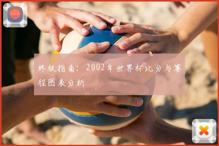 终极指南：2002年世界杯比分与赛程图表分析
