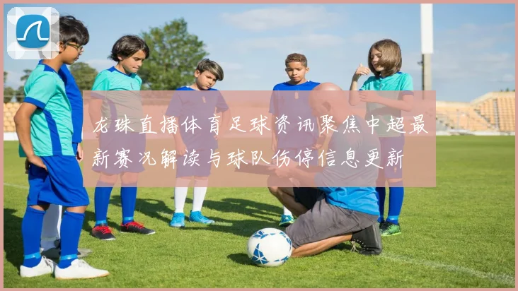 龙珠直播体育足球资讯聚焦中超最新赛况解读与球队伤停信息更新
