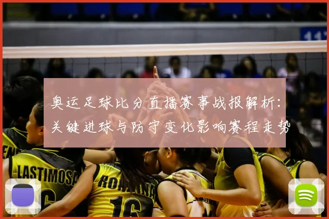 奥运足球比分直播赛事战报解析：关键进球与防守变化影响赛程走势