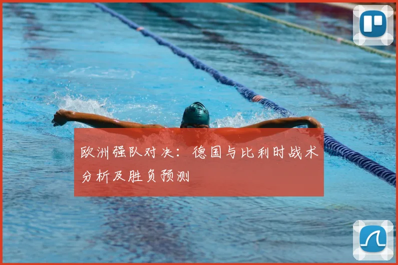 欧洲强队对决：德国与比利时战术分析及胜负预测