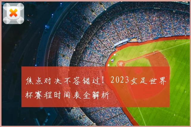 焦点对决不容错过！2023女足世界杯赛程时间表全解析