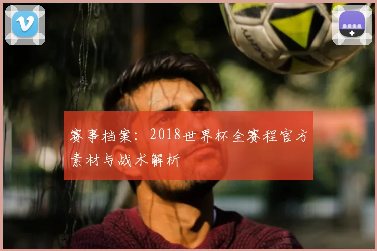 赛事档案：2018世界杯全赛程官方素材与战术解析