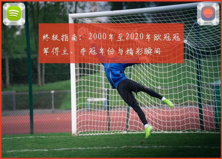 终极指南：2000年至2020年欧冠冠军得主、夺冠年份与精彩瞬间