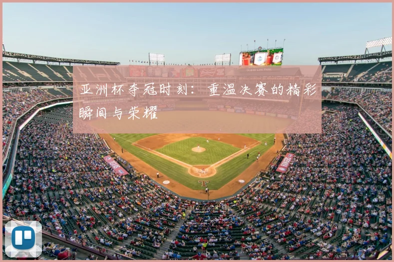 亚洲杯夺冠时刻：重温决赛的精彩瞬间与荣耀