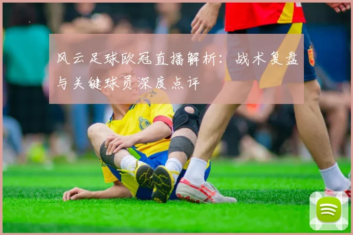 风云足球欧冠直播解析：战术复盘与关键球员深度点评