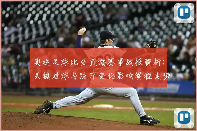 奥运足球比分直播赛事战报解析：关键进球与防守变化影响赛程走势