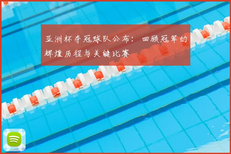 亚洲杯夺冠球队公布：回顾冠军的辉煌历程与关键比赛