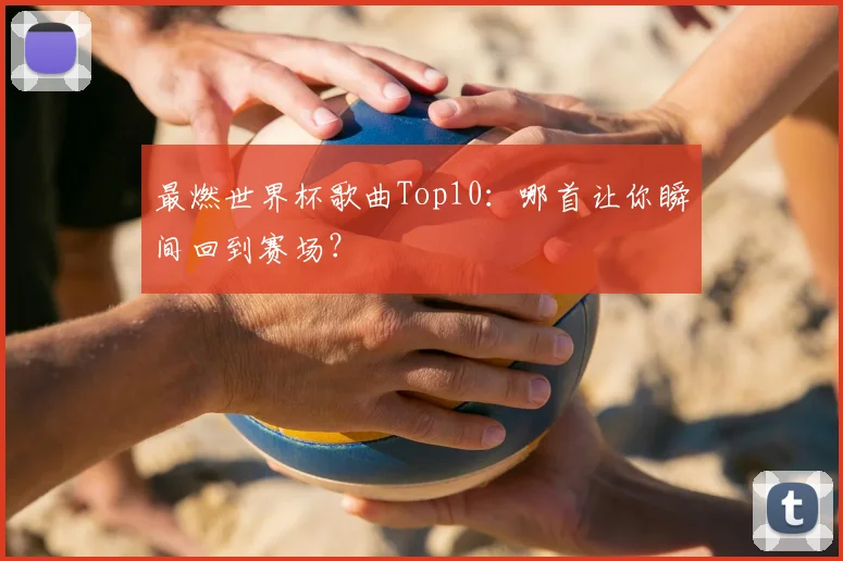 最燃世界杯歌曲Top10:哪首让你瞬间回到赛场?