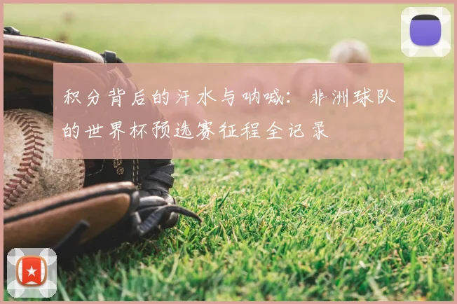 积分背后的汗水与呐喊：非洲球队的世界杯预选赛征程全记录