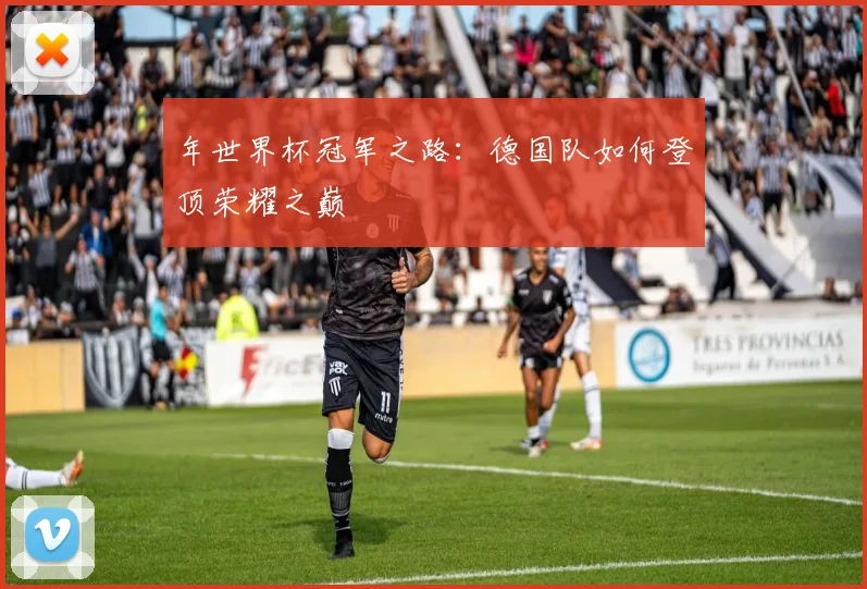 年世界杯冠军之路:德国队如何登顶荣耀之巅