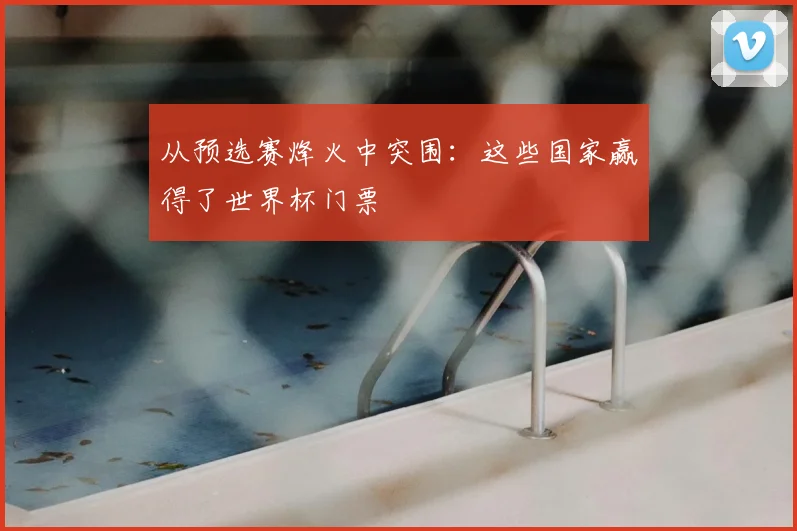 从预选赛烽火中突围：这些国家赢得了世界杯门票