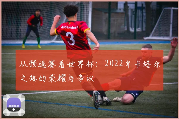 从预选赛看世界杯：2022年卡塔尔之路的荣耀与争议