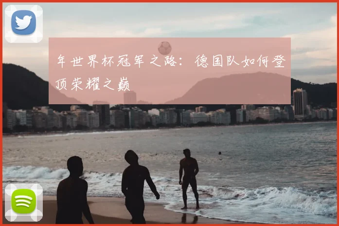 年世界杯冠军之路:德国队如何登顶荣耀之巅