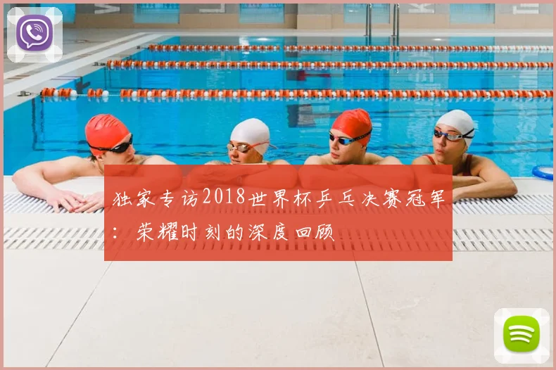 独家专访2018世界杯乒乓决赛冠军：荣耀时刻的深度回顾