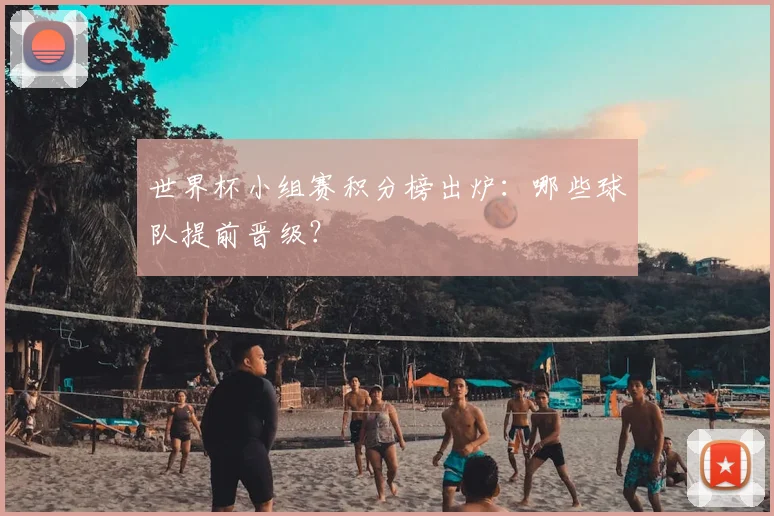 世界杯小组赛积分榜出炉:哪些球队提前晋级?