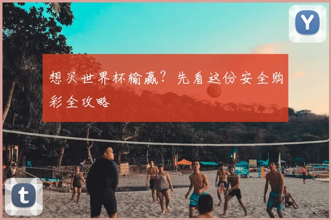 想买世界杯输赢？先看这份安全购彩全攻略