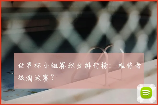 世界杯小组赛积分排行榜:谁将晋级淘汰赛?