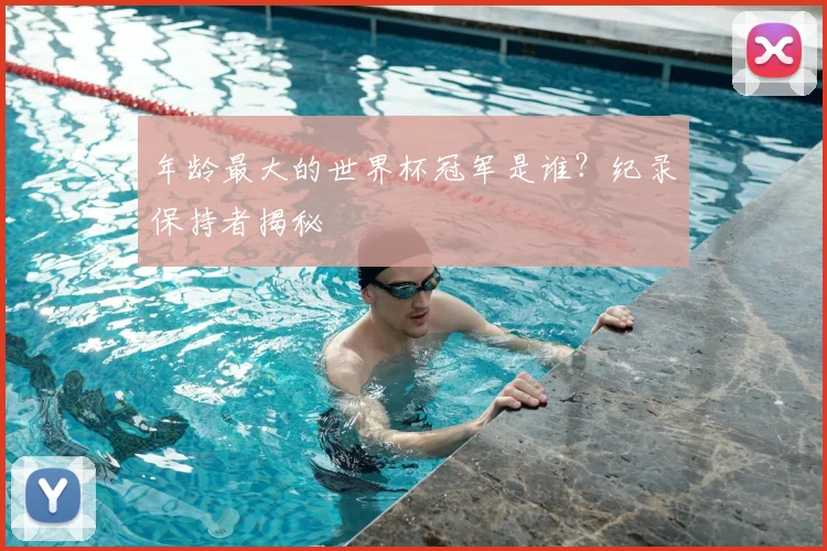 年龄最大的世界杯冠军是谁?纪录保持者揭秘