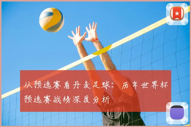 从预选赛看丹麦足球：历年世界杯预选赛战绩深度分析